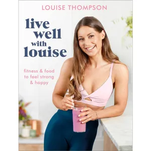 Louise Thompson Live Well With Louise: Fitness & Food to Feel Strong & Happy